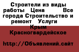 Строители из виды работы › Цена ­ 214 - Все города Строительство и ремонт » Услуги   . Крым,Красногвардейское